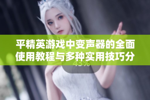 平精英游戏中变声器的全面使用教程与多种实用技巧分享
