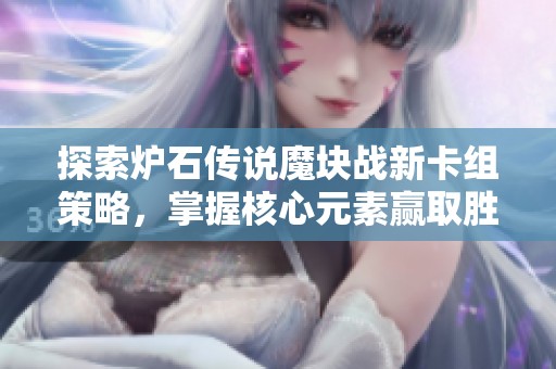 探索炉石传说魔块战新卡组策略，掌握核心元素赢取胜利技巧