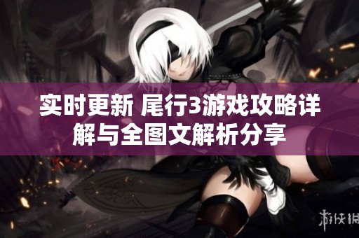 实时更新 尾行3游戏攻略详解与全图文解析分享