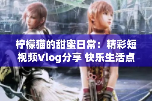 柠檬猫的甜蜜日常：精彩短视频Vlog分享 快乐生活点滴