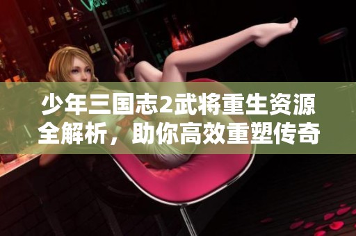 少年三国志2武将重生资源全解析，助你高效重塑传奇之路