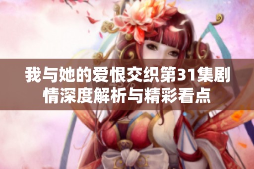 我与她的爱恨交织第31集剧情深度解析与精彩看点