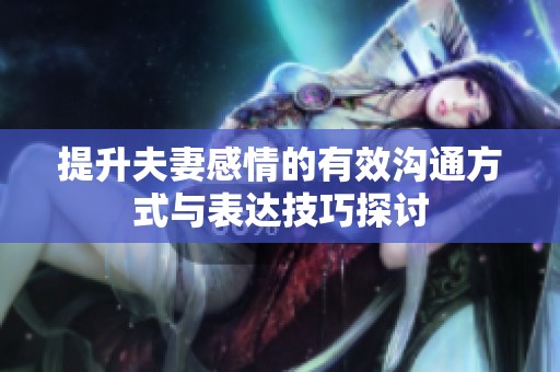 提升夫妻感情的有效沟通方式与表达技巧探讨