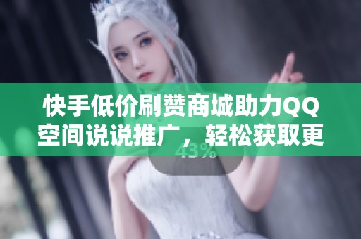 快手低价刷赞商城助力QQ空间说说推广，轻松获取更多关注