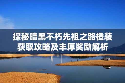 探秘暗黑不朽先祖之路橙装获取攻略及丰厚奖励解析
