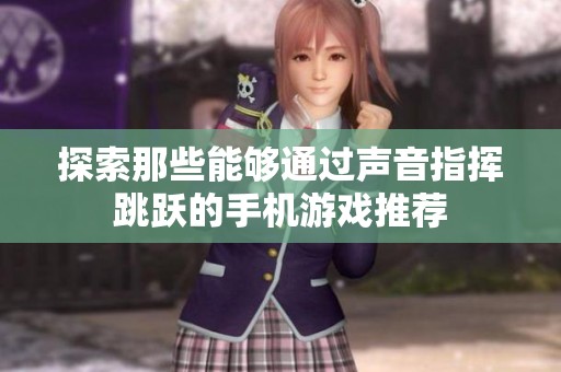 探索那些能够通过声音指挥跳跃的手机游戏推荐