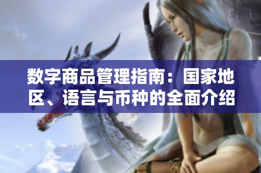 数字商品管理指南：国家地区、语言与币种的全面介绍