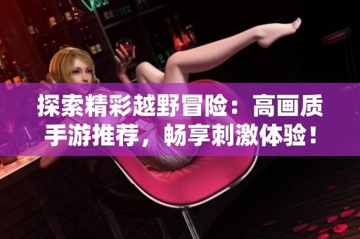 探索精彩越野冒险：高画质手游推荐，畅享刺激体验！