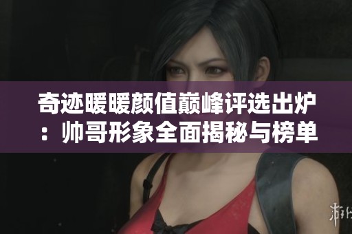奇迹暖暖颜值巅峰评选出炉：帅哥形象全面揭秘与榜单解析