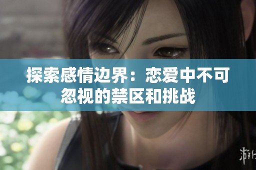 探索感情边界：恋爱中不可忽视的禁区和挑战