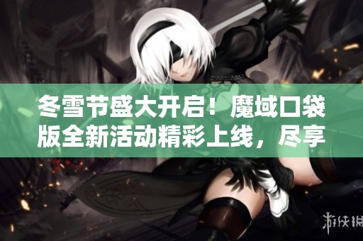 冬雪节盛大开启！魔域口袋版全新活动精彩上线，尽享节日乐趣
