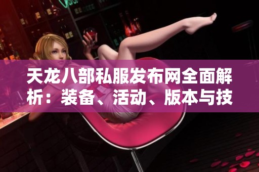 天龙八部私服发布网全面解析：装备、活动、版本与技能特性详尽介绍