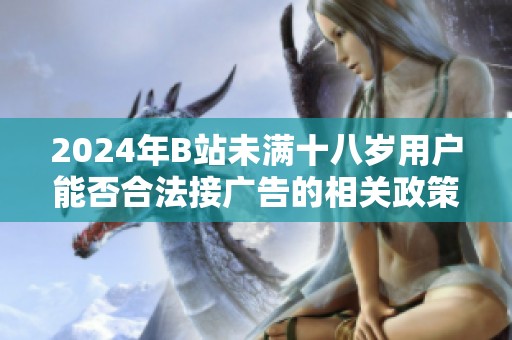 2024年B站未满十八岁用户能否合法接广告的相关政策解析