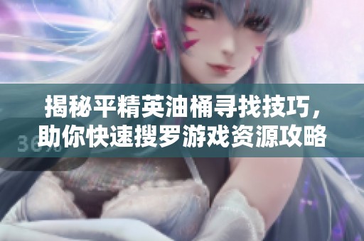 揭秘平精英油桶寻找技巧，助你快速搜罗游戏资源攻略