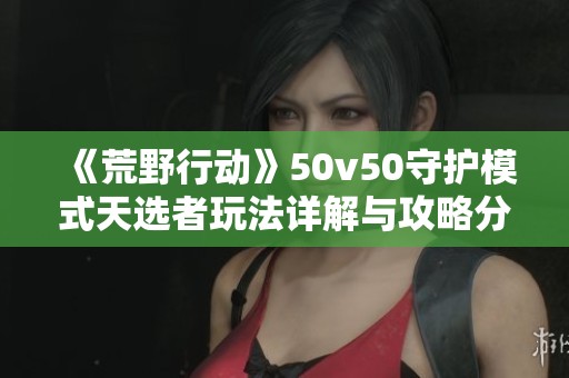 《荒野行动》50v50守护模式天选者玩法详解与攻略分享
