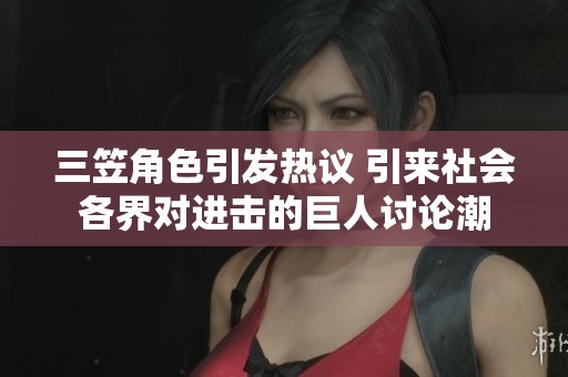三笠角色引发热议 引来社会各界对进击的巨人讨论潮
