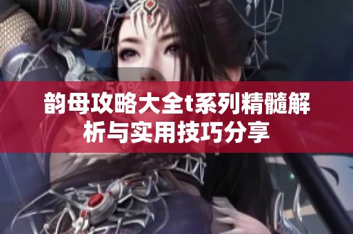 韵母攻略大全t系列精髓解析与实用技巧分享