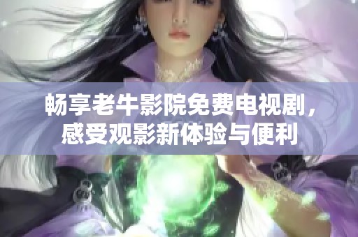 畅享老牛影院免费电视剧，感受观影新体验与便利