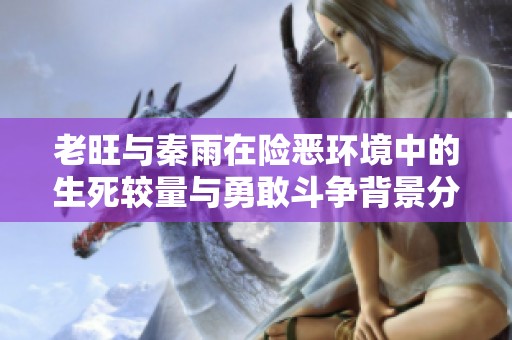 老旺与秦雨在险恶环境中的生死较量与勇敢斗争背景分析