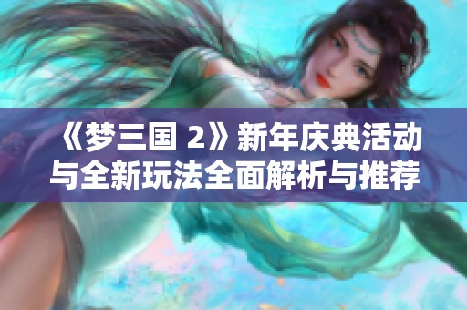 《梦三国 2》新年庆典活动与全新玩法全面解析与推荐
