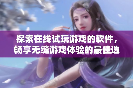 探索在线试玩游戏的软件，畅享无缝游戏体验的最佳选择