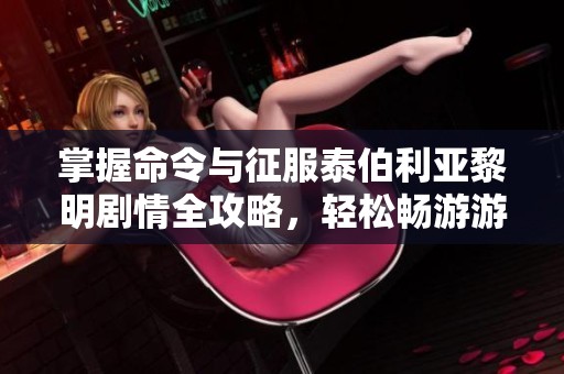 掌握命令与征服泰伯利亚黎明剧情全攻略，轻松畅游游戏世界秘境