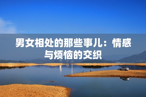 男女相处的那些事儿：情感与烦恼的交织