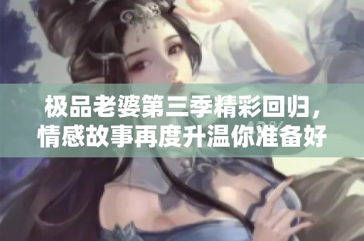 极品老婆第三季精彩回归，情感故事再度升温你准备好了吗