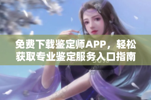 免费下载鉴定师APP，轻松获取专业鉴定服务入口指南