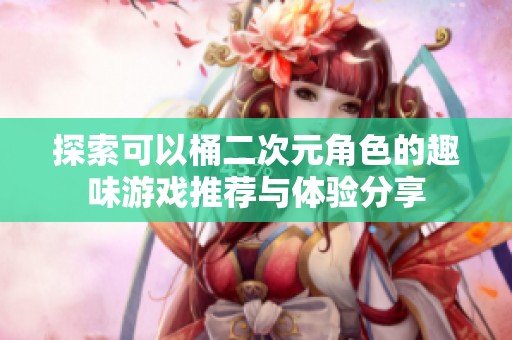 探索可以桶二次元角色的趣味游戏推荐与体验分享