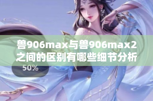 兽906max与兽906max2之间的区别有哪些细节分析