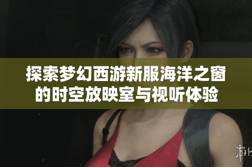 探索梦幻西游新服海洋之窗的时空放映室与视听体验