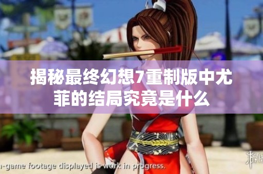 揭秘最终幻想7重制版中尤菲的结局究竟是什么