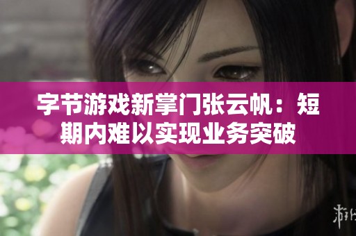 字节游戏新掌门张云帆：短期内难以实现业务突破