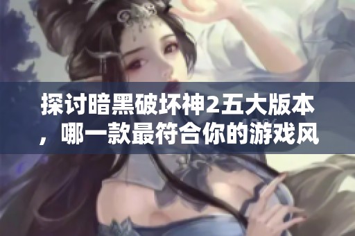 探讨暗黑破坏神2五大版本，哪一款最符合你的游戏风格与需求？