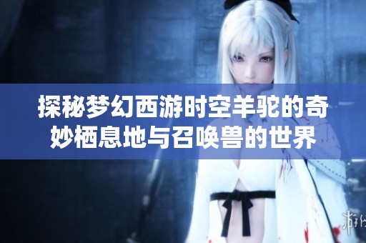探秘梦幻西游时空羊驼的奇妙栖息地与召唤兽的世界