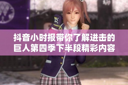 抖音小时报带你了解进击的巨人第四季下半段精彩内容与社会影响