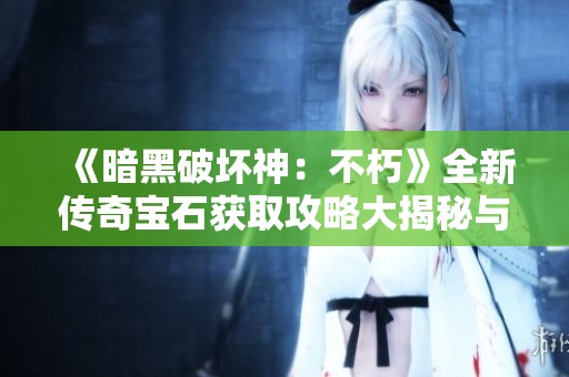 《暗黑破坏神：不朽》全新传奇宝石获取攻略大揭秘与玩法分析
