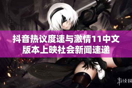 抖音热议度速与激情11中文版本上映社会新闻速递