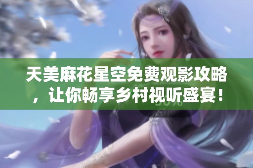 天美麻花星空免费观影攻略，让你畅享乡村视听盛宴！