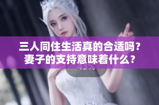 三人同住生活真的合适吗？妻子的支持意味着什么？