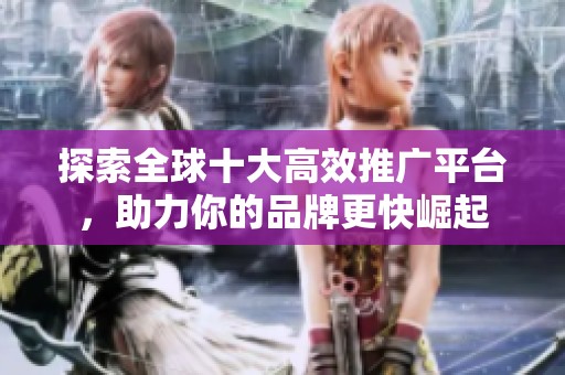 探索全球十大高效推广平台，助力你的品牌更快崛起