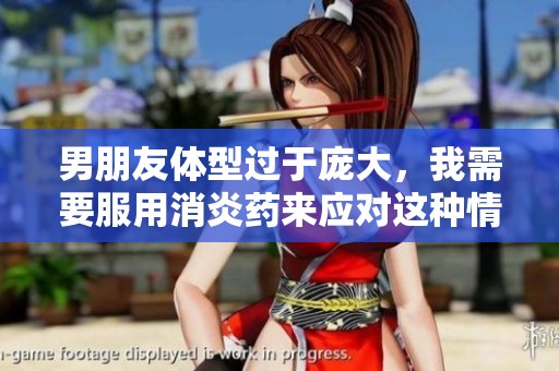 男朋友体型过于庞大，我需要服用消炎药来应对这种情况