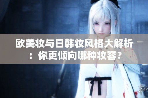 欧美妆与日韩妆风格大解析：你更倾向哪种妆容？