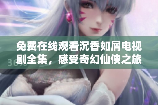 免费在线观看沉香如屑电视剧全集，感受奇幻仙侠之旅