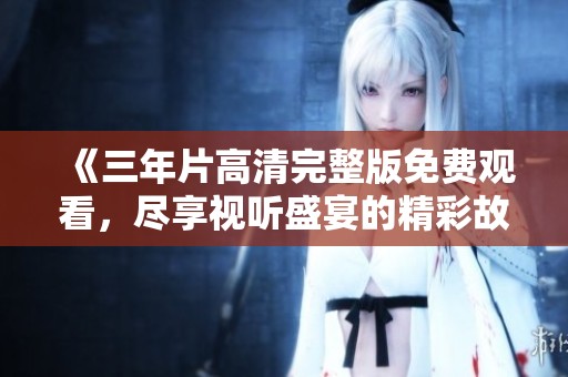 《三年片高清完整版免费观看，尽享视听盛宴的精彩故事》