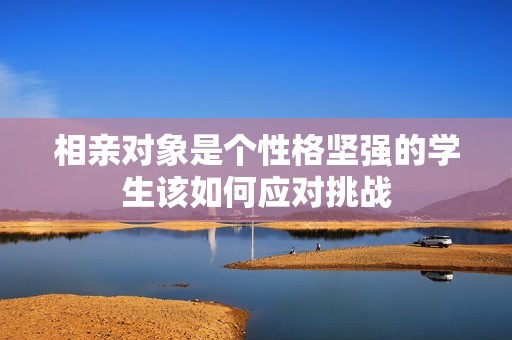 相亲对象是个性格坚强的学生该如何应对挑战