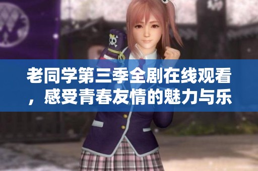 老同学第三季全剧在线观看，感受青春友情的魅力与乐趣