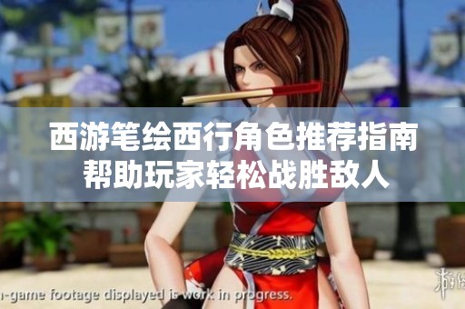 西游笔绘西行角色推荐指南 帮助玩家轻松战胜敌人