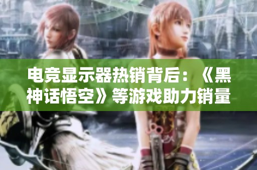 电竞显示器热销背后：《黑神话悟空》等游戏助力销量激增